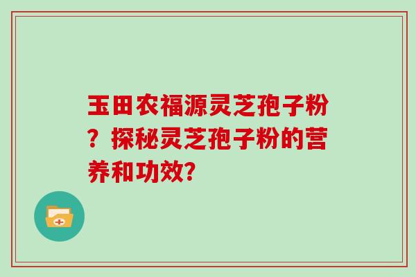 玉田农福源灵芝孢子粉？探秘灵芝孢子粉的营养和功效？