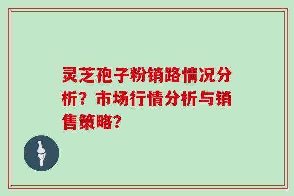 灵芝孢子粉销路情况分析？市场行情分析与销售策略？