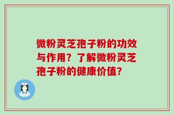 微粉灵芝孢子粉的功效与作用？了解微粉灵芝孢子粉的健康价值？