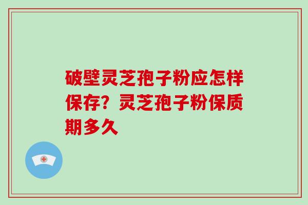 破壁灵芝孢子粉应怎样保存？灵芝孢子粉保质期多久