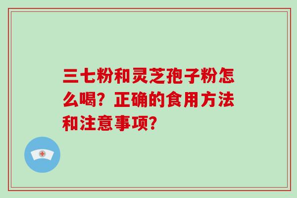 三七粉和灵芝孢子粉怎么喝？正确的食用方法和注意事项？