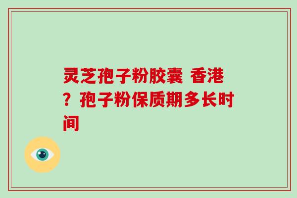 灵芝孢子粉胶囊 香港？孢子粉保质期多长时间