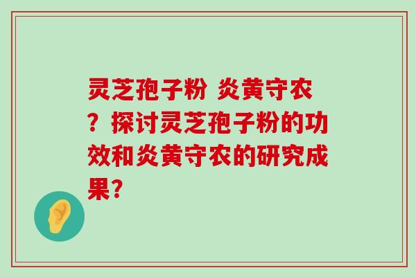 灵芝孢子粉 炎黄守农？探讨灵芝孢子粉的功效和炎黄守农的研究成果？