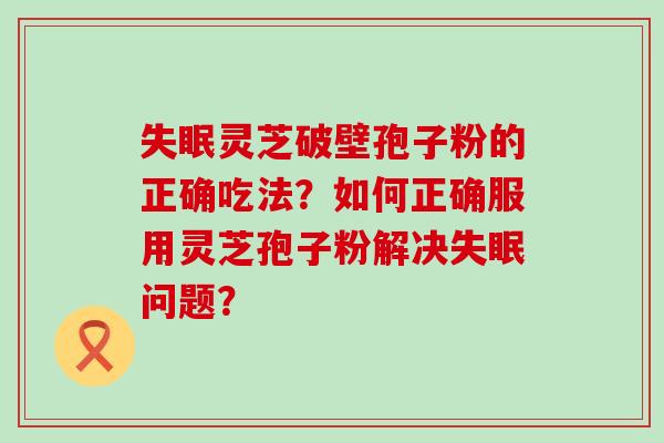 灵芝破壁孢子粉的正确吃法？如何正确服用灵芝孢子粉解决问题？