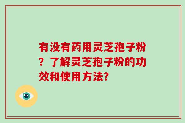 有没有药用灵芝孢子粉？了解灵芝孢子粉的功效和使用方法？