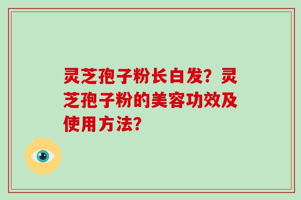 灵芝孢子粉长白发？灵芝孢子粉的美容功效及使用方法？