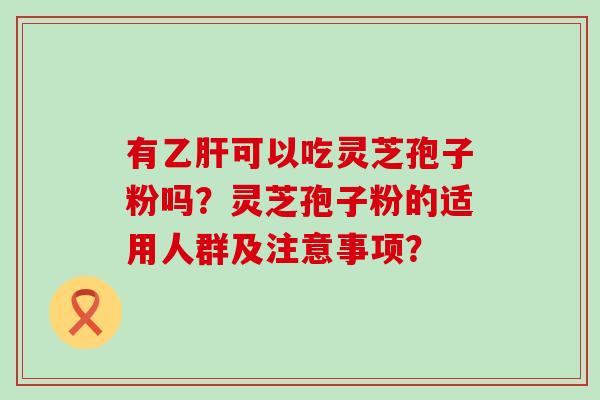 有可以吃灵芝孢子粉吗？灵芝孢子粉的适用人群及注意事项？