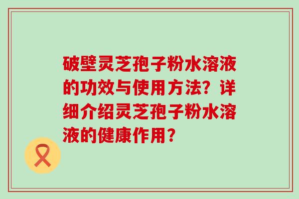 破壁灵芝孢子粉水溶液的功效与使用方法？详细介绍灵芝孢子粉水溶液的健康作用？