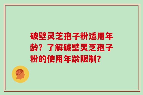 破壁灵芝孢子粉适用年龄？了解破壁灵芝孢子粉的使用年龄限制？