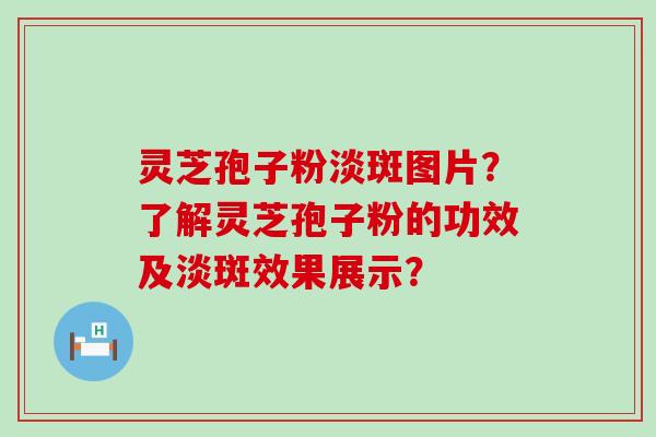 灵芝孢子粉淡斑图片？了解灵芝孢子粉的功效及淡斑效果展示？