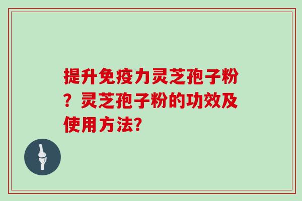 提升免疫力灵芝孢子粉？灵芝孢子粉的功效及使用方法？