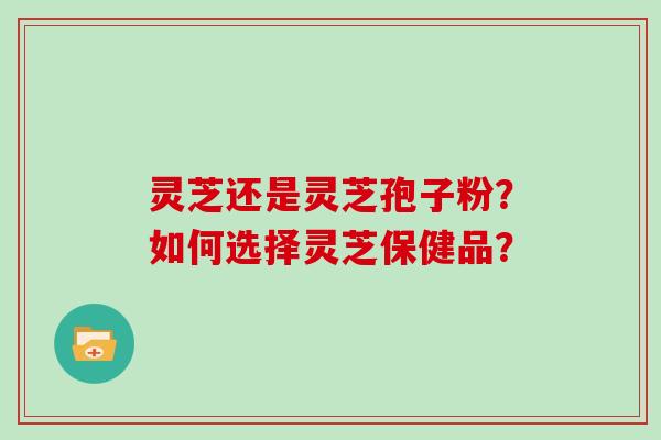 灵芝还是灵芝孢子粉？如何选择灵芝保健品？