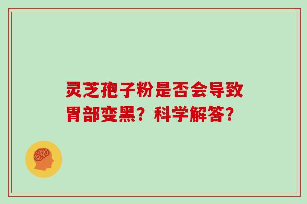 灵芝孢子粉是否会导致胃部变黑？科学解答？