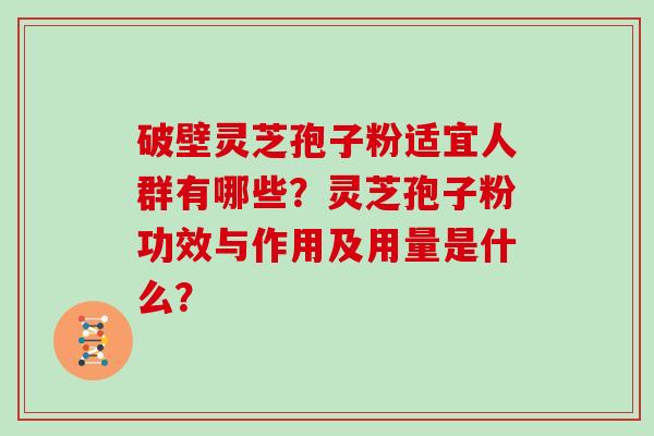 破壁灵芝孢子粉适宜人群有哪些？灵芝孢子粉功效与作用及用量是什么？