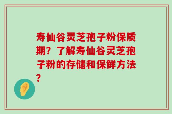 寿仙谷灵芝孢子粉保质期？了解寿仙谷灵芝孢子粉的存储和保鲜方法？