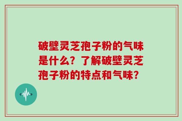 破壁灵芝孢子粉的气味是什么？了解破壁灵芝孢子粉的特点和气味？