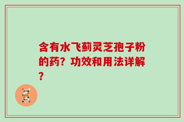 含有水飞蓟灵芝孢子粉的药？功效和用法详解？