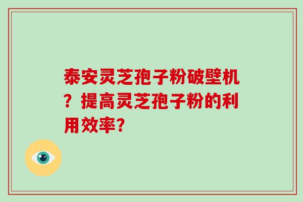 泰安灵芝孢子粉破壁机？提高灵芝孢子粉的利用效率？