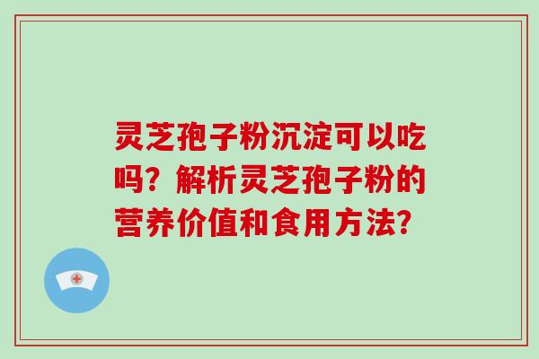 灵芝孢子粉沉淀可以吃吗？解析灵芝孢子粉的营养价值和食用方法？