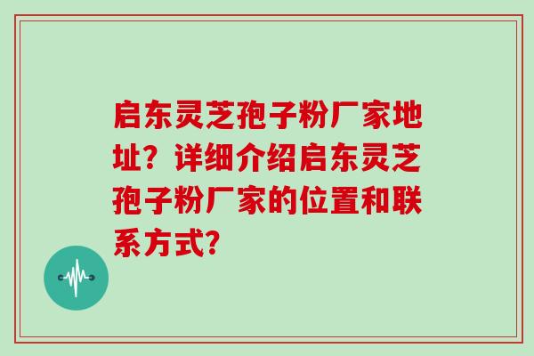 启东灵芝孢子粉厂家地址？详细介绍启东灵芝孢子粉厂家的位置和联系方式？