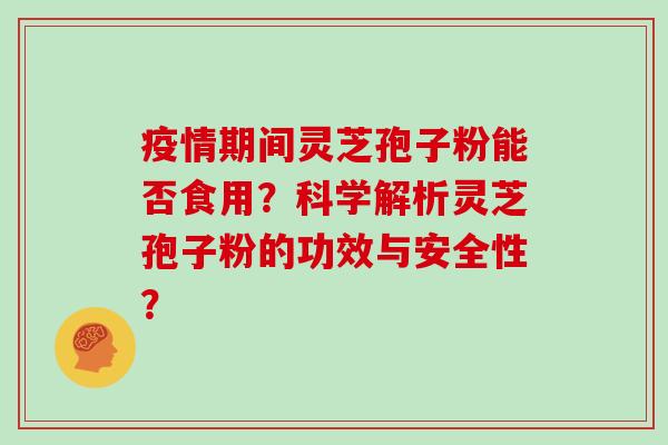 疫情期间灵芝孢子粉能否食用？科学解析灵芝孢子粉的功效与安全性？