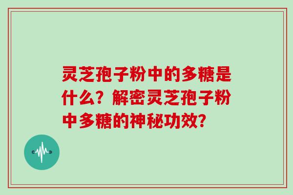 灵芝孢子粉中的多糖是什么？解密灵芝孢子粉中多糖的神秘功效？