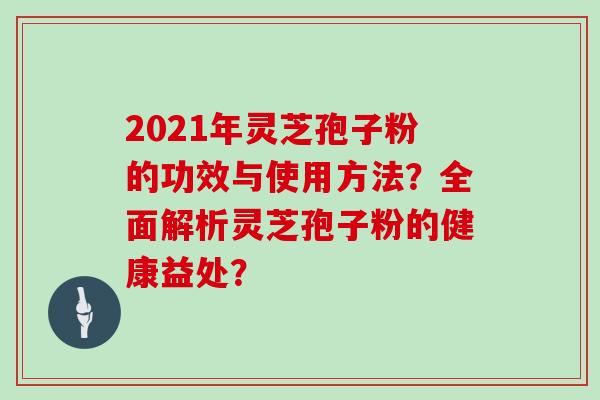 2021年灵芝孢子粉的功效与使用方法？全面解析灵芝孢子粉的健康益处？