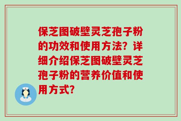 保芝图破壁灵芝孢子粉的功效和使用方法？详细介绍保芝图破壁灵芝孢子粉的营养价值和使用方式？