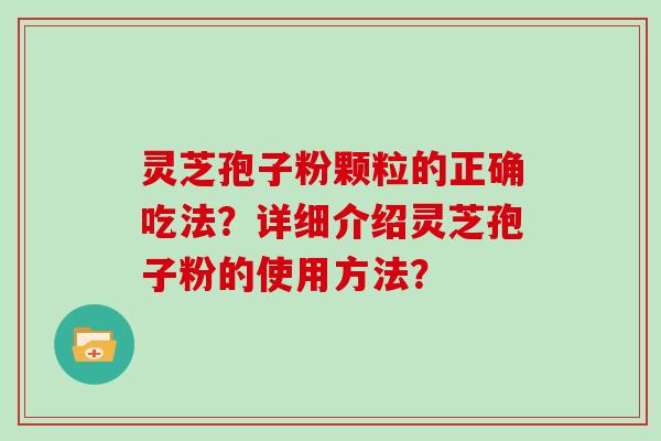 灵芝孢子粉颗粒的正确吃法？详细介绍灵芝孢子粉的使用方法？