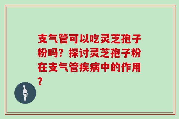 支气管可以吃灵芝孢子粉吗？探讨灵芝孢子粉在支气管中的作用？