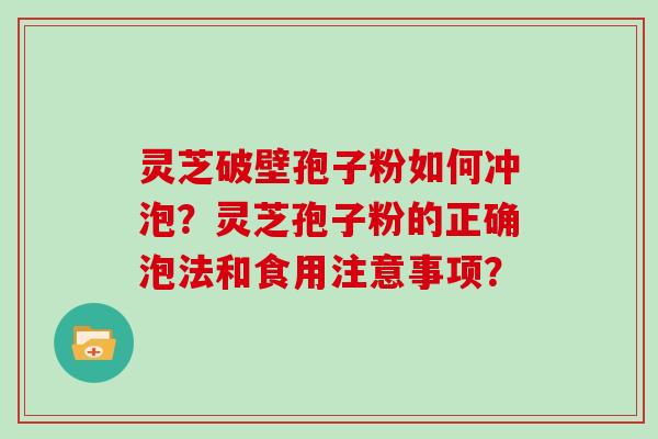 灵芝破壁孢子粉如何冲泡？灵芝孢子粉的正确泡法和食用注意事项？