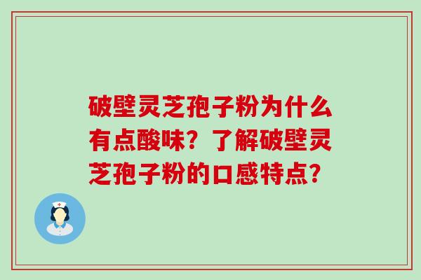 破壁灵芝孢子粉为什么有点酸味？了解破壁灵芝孢子粉的口感特点？