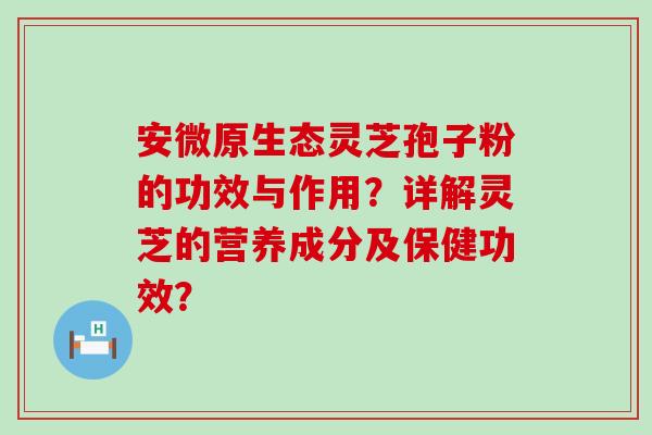 安微原生态灵芝孢子粉的功效与作用？详解灵芝的营养成分及保健功效？