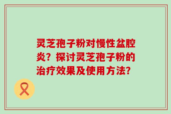 灵芝孢子粉对慢性盆腔炎？探讨灵芝孢子粉的效果及使用方法？