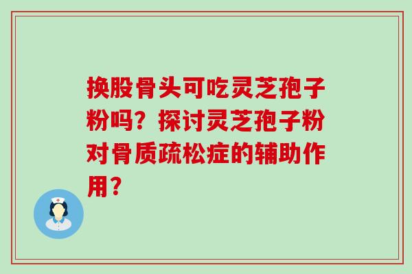 换股骨头可吃灵芝孢子粉吗？探讨灵芝孢子粉对症的辅助作用？