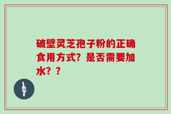 破壁灵芝孢子粉的正确食用方式？是否需要加水？？