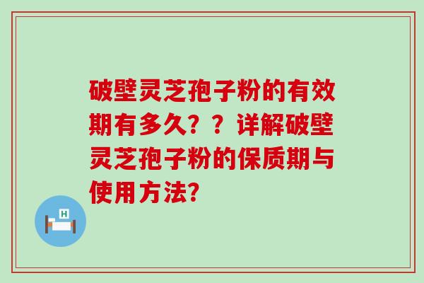 破壁灵芝孢子粉的有效期有多久？？详解破壁灵芝孢子粉的保质期与使用方法？