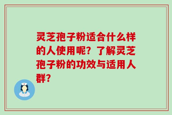 灵芝孢子粉适合什么样的人使用呢？了解灵芝孢子粉的功效与适用人群？