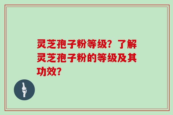 灵芝孢子粉等级？了解灵芝孢子粉的等级及其功效？