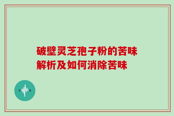 破壁灵芝孢子粉的苦味解析及如何消除苦味