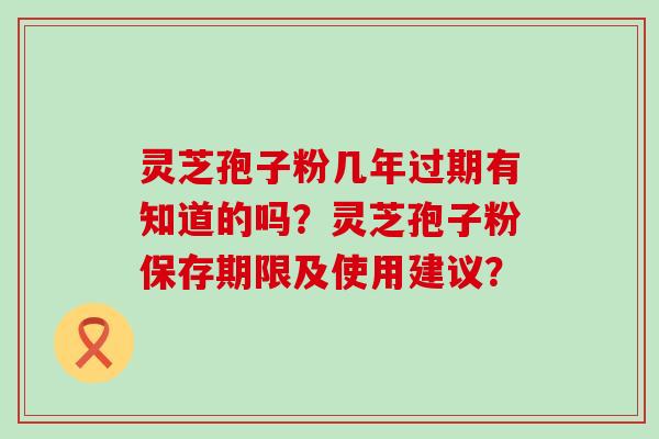 灵芝孢子粉几年过期有知道的吗？灵芝孢子粉保存期限及使用建议？