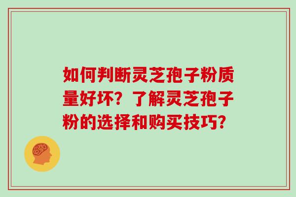 如何判断灵芝孢子粉质量好坏？了解灵芝孢子粉的选择和购买技巧？