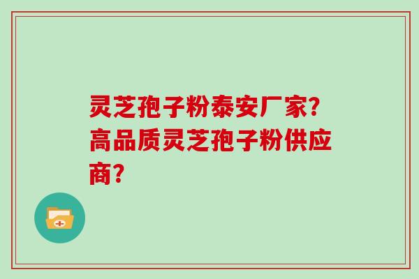 灵芝孢子粉泰安厂家？高品质灵芝孢子粉供应商？