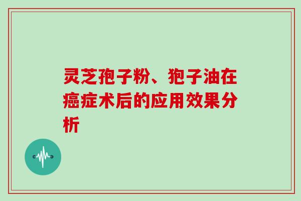 灵芝孢子粉、狍子油在症术后的应用效果分析