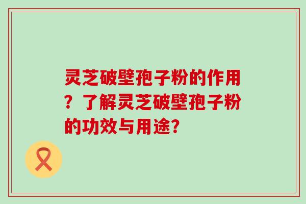 灵芝破壁孢子粉的作用？了解灵芝破壁孢子粉的功效与用途？