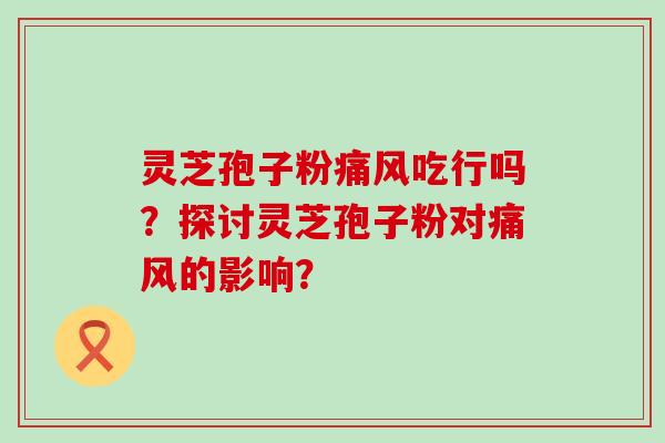 灵芝孢子粉痛风吃行吗？探讨灵芝孢子粉对痛风的影响？