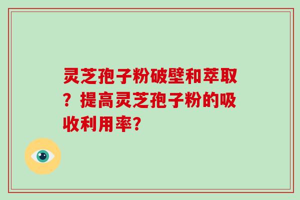 灵芝孢子粉破壁和萃取？提高灵芝孢子粉的吸收利用率？