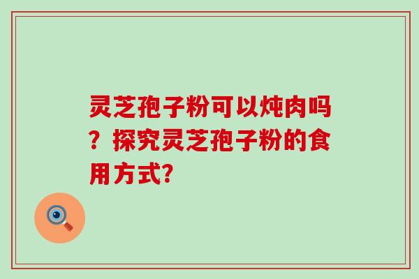 灵芝孢子粉可以炖肉吗？探究灵芝孢子粉的食用方式？