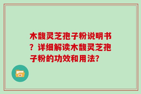 木馥灵芝孢子粉说明书？详细解读木馥灵芝孢子粉的功效和用法？