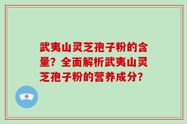 武夷山灵芝孢子粉的含量？全面解析武夷山灵芝孢子粉的营养成分？